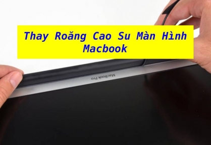 Dịch Vụ Thay Roăng Cao Su Màn Hình MacBook Uy Tín, Lấy Ngay Tại MacOnline