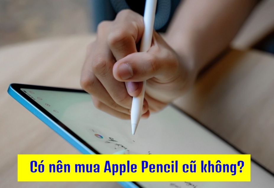 Có Nên Mua Apple Pencil Cũ Không? Kinh Nghiệm Chọn Apple Pencil Cũ